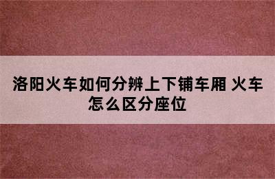 洛阳火车如何分辨上下铺车厢 火车怎么区分座位